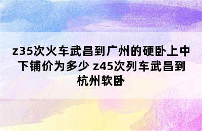 z35次火车武昌到广州的硬卧上中下铺价为多少 z45次列车武昌到杭州软卧